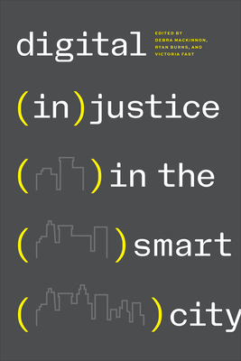 Digital (In)Justice in the Smart City - MacKinnon, Debra (Editor), and Burns, Ryan (Editor), and Fast, Victoria (Editor)