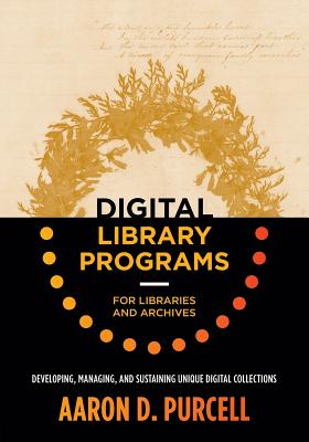 Digital Library Programs for Libraries and Archives: Developing, Managing, and Sustaining Unique Digital Collections - Purcell, Aaron D