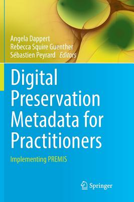 Digital Preservation Metadata for Practitioners: Implementing Premis - Dappert, Angela (Editor), and Guenther, Rebecca Squire (Editor), and Peyrard, S�bastien (Editor)