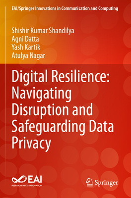 Digital Resilience: Navigating Disruption and Safeguarding Data Privacy - Shandilya, Shishir Kumar, and Datta, Agni, and Kartik, Yash