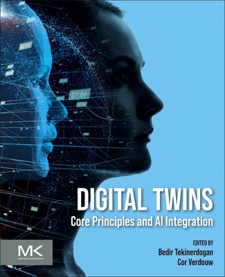 Digital Twins: Core Principles and AI Integration - Tekinerdogan, Bedir, PhD (Editor), and Verdouw, Cor (Editor)