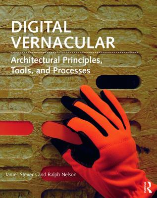 Digital Vernacular: Architectural Principles, Tools, and Processes - Stevens, James, and Nelson, Ralph