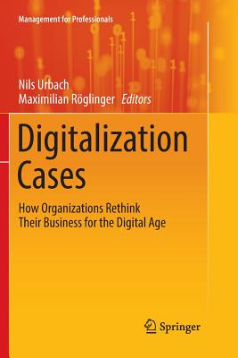 Digitalization Cases: How Organizations Rethink Their Business for the Digital Age - Urbach, Nils (Editor), and R�glinger, Maximilian (Editor)
