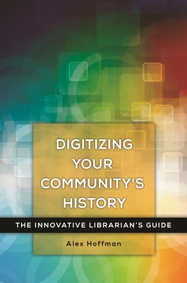 Digitizing Your Community's History: The Innovative Librarian's Guide - Hoffman, Alex