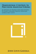 Dimensional Control In Precision Manufacturing: As Applied In Production Machining To Effect Higher Production And Lower Unit Costs
