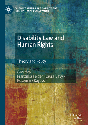 Disability Law and Human Rights: Theory and Policy - Felder, Franziska (Editor), and Davy, Laura (Editor), and Kayess, Rosemary (Editor)