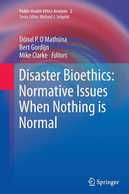 Disaster Bioethics: Normative Issues When Nothing Is Normal - O'Math�na, D�nal P (Editor), and Gordijn, Bert (Editor), and Clarke, Mike (Editor)