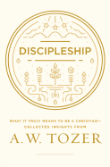 Discipleship: What It Truly Means to Be a Christian--Collected Insights from A. W. Tozer