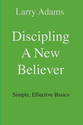 Discipling a New Believer: Simple, Effective Basics - Adams, Larry