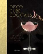 Disco Cube Cocktails: 100+ Innovative Recipes for Artful Ice and Drinks