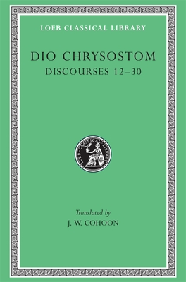 Discourses 12-30 - Dio Chrysostom, and Cohoon, J. W. (Translated by)
