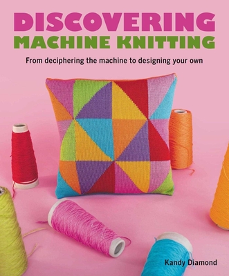 Discovering Machine Knitting: From Deciphering The Machine to Designing Your Own - Diamond, Kandy