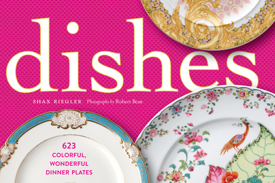 Dishes: 623 Colorful, Wonderful Dinner Plates - Riegler, Shax, and Bean, Robert (Photographer)