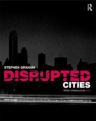 Disrupted Cities: When Infrastructure Fails - Graham, Stephen (Editor)