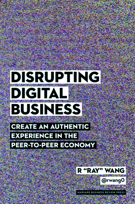 Disrupting Digital Business: Create an Authentic Experience in the Peer-To-Peer Economy - Wang, R Ray