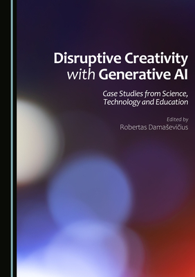 Disruptive Creativity with Generative AI: Case Studies from Science, Technology and Education - Damasevicius, Robertas (Editor)
