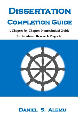 Dissertation Completion Guide: A Chapter-By-Chapter Nontechnical Guide for Graduate Research Projects - Alemu, Daniel S