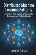 Distributed Machine Learning Patterns: A Patterns-First Manual for Architects, Engineers, and Technical Leads