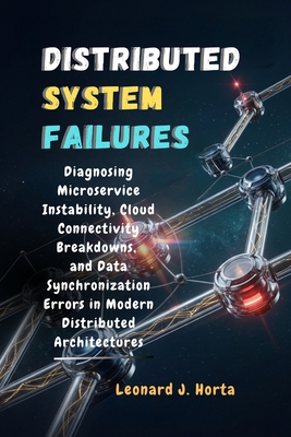 Distributed System Failures: Diagnosing Microservice Instability, Cloud Connectivity Breakdowns, and Data Synchronization Errors in Modern Distributed Architectures - Horta, Leonard J