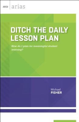 Ditch the Daily Lesson Plan: How Do I Plan for Meaningful Student Learning? (ASCD Arias) - Fisher, Michael