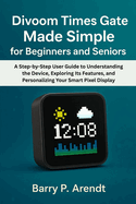 Divoom Times Gate Made Simple for Beginners and Seniors: A Step-by-Step User Guide to Understanding the Device, Exploring Its Features, and Personalizing Your Smart Pixel Display