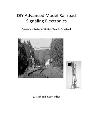 DIY Advanced Model Railroad Signaling Electronics: Sensors, Interactivity, Track Control - Kerr Phd, J Richard