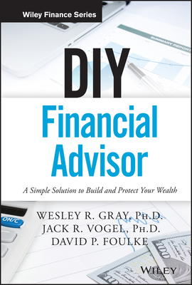 DIY Financial Advisor: A Simple Solution to Build and Protect Your Wealth - Gray, Wesley R, and Vogel, Jack R, and Foulke, David P