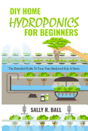 DIY Home Hydroponics For Beginners: The Essential Guide To Turn Your Backyard Into A Farm