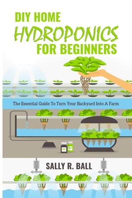 DIY Home Hydroponics For Beginners: The Essential Guide To Turn Your Backyard Into A Farm - Ball, Sally R