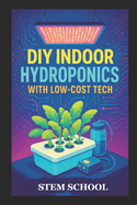 DIY Indoor Hydroponics with Low-Cost Tech: Grow Fresh Food at Home Using Simple Systems and Affordable Technology