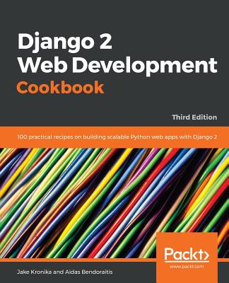 Django 2 Web Development Cookbook: 100 practical recipes on building scalable Python web apps with Django 2 - Kronika, Jake, and Bendoraitis, Aidas
