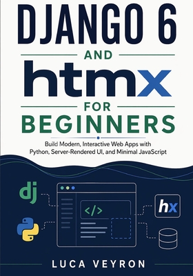 Django 6 and htmx for Beginners: Build Modern, Interactive Web Apps with Python, Server-Rendered UI, and Minimal JavaScript - Veyron, Luca