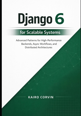 Django 6 for Scalable Systems: Advanced Patterns for High-Performance Backends, Async Workflows, and Distributed Architectures - Corvin, Kairo