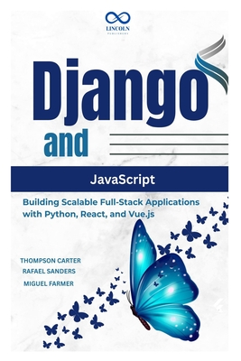 Django and JavaScript: Building Scalable Full-Stack Applications with Python, React, and Vue.js - Sanders, Rafael, and Farmer, Miguel, and Carter, Thompson