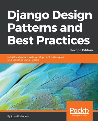 Django Design Patterns and Best Practices: Industry-standard web development techniques and solutions using Python, 2nd Edition - Ravindran, Arun