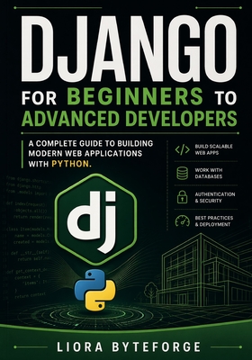 Django for Beginners to Advanced Developers: A Complete Guide to Building Modern Web Applications with Python. - Byteforge, Liora