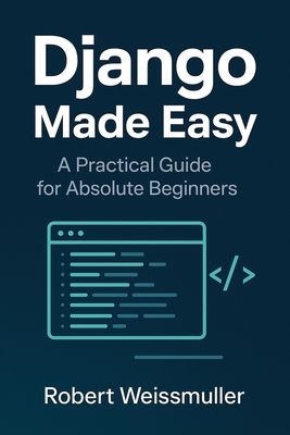 Django Made Easy: A Practical Guide for Absolute Beginners - Weissmuller, Robert