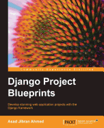 Django Project Blueprints: Develop stunning web application projects with the Django framework