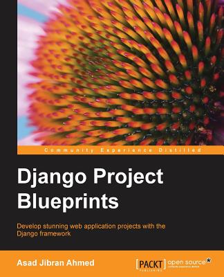 Django Project Blueprints: Develop stunning web application projects with the Django framework - Ahmed, Asad Jibran