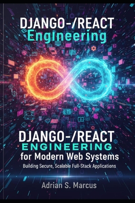 Django-React Engineering for Modern Web Systems: Building Secure, Scalable Full-Stack Applications - Marcus, Adrian