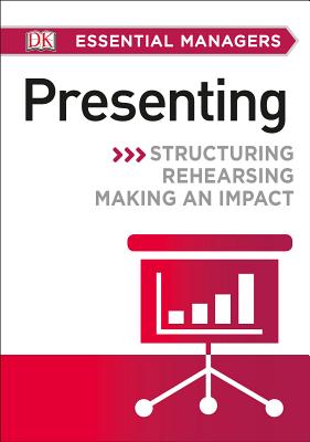 DK Essential Managers: Presenting: Structuring, Rehearsing, Making an Impact - DK