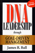 DNA Leadership Through Goal-Driven Management - Ball, James R