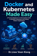 Docker and Kubernetes Made Easy: Build, Deploy, and Manage Modern Applications with Containers, Kubernetes, CI/CD, Networking, Scaling, and Cloud-Native Workflows