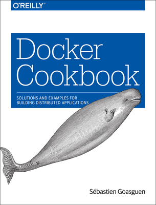 Docker Cookbook: Solutions and Examples for Building Distributed Applications - Goasguen S��(c)Bastien