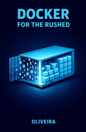 Docker for the Rushed: The Ultimate Container Guide for Developers: Kill "It Works on My Machine", Master Environment Setup, and Speed Up Deployment with Docker Compose