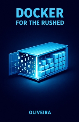 Docker for the Rushed: The Ultimate Container Guide for Developers: Kill "It Works on My Machine", Master Environment Setup, and Speed Up Deployment with Docker Compose - Oliveira