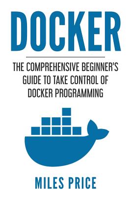 Docker: The Comprehensive Beginner's Guide to Take Control of Docker Programming - Price, Miles