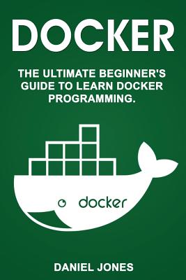 Docker: The Ultimate Beginner's Guide to Learn Docker Programming - Jones, Daniel