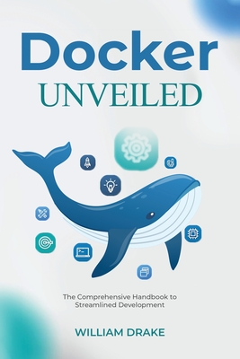 Docker Unveiled: The Comprehensive Handbook to Streamlined Development - Drake, William