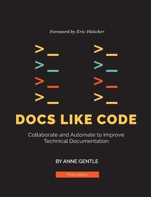 Docs Like Code: Collaborate and Automate to Improve Technical Documentation - Gentle, Anne, and Holscher, Eric (Foreword by), and Skwish, Diane
